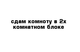 сдам комноту в 2х комнатном блоке